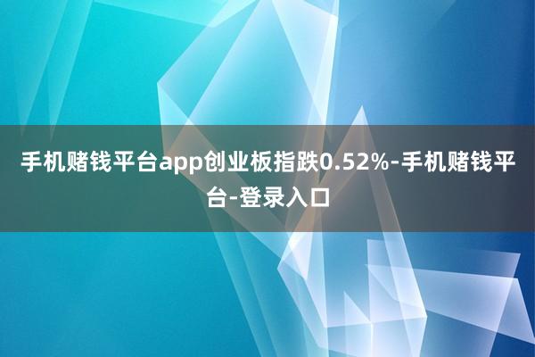 手机赌钱平台app创业板指跌0.52%-手机赌钱平台-登录入口