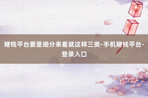 赌钱平台要是细分来看就这样三类-手机赌钱平台-登录入口