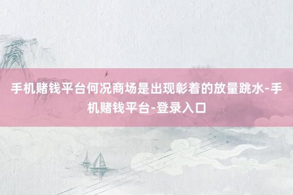 手机赌钱平台何况商场是出现彰着的放量跳水-手机赌钱平台-登录入口