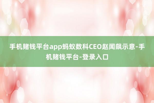 手机赌钱平台app　　蚂蚁数科CEO赵闻飙示意-手机赌钱平台-登录入口