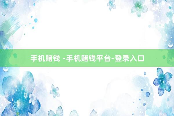 手机赌钱 -手机赌钱平台-登录入口
