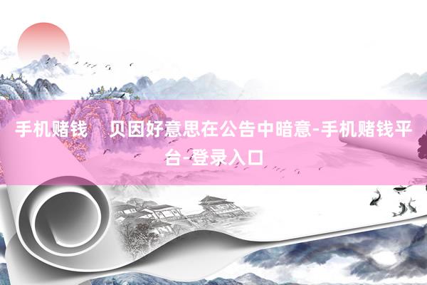 手机赌钱    贝因好意思在公告中暗意-手机赌钱平台-登录入口