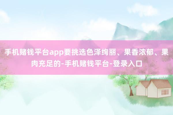 手机赌钱平台app要挑选色泽绚丽、果香浓郁、果肉充足的-手机赌钱平台-登录入口