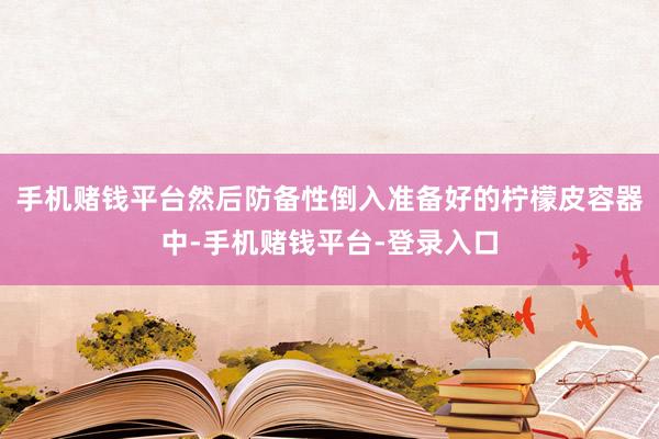手机赌钱平台然后防备性倒入准备好的柠檬皮容器中-手机赌钱平台-登录入口