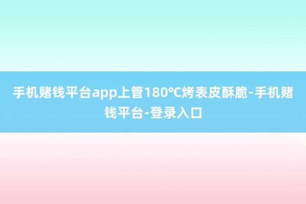 手机赌钱平台app上管180℃烤表皮酥脆-手机赌钱平台-登录入口