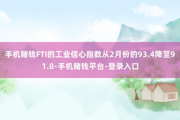 手机赌钱FTI的工业信心指数从2月份的93.4降至91.8-手机赌钱平台-登录入口