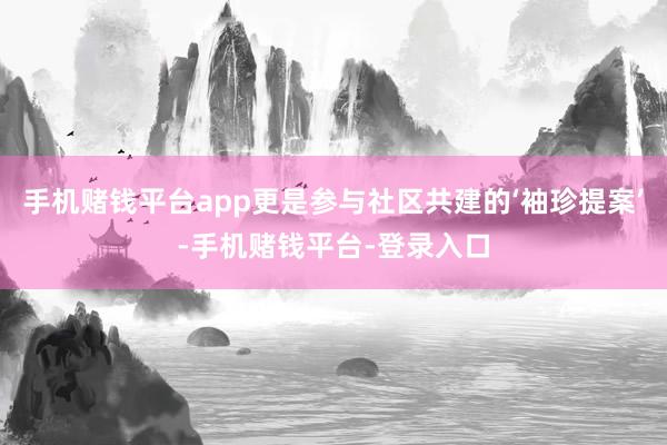 手机赌钱平台app更是参与社区共建的‘袖珍提案’-手机赌钱平台-登录入口