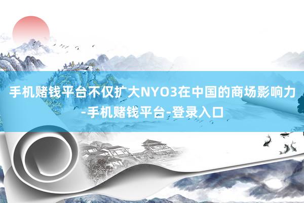 手机赌钱平台不仅扩大NYO3在中国的商场影响力-手机赌钱平台-登录入口