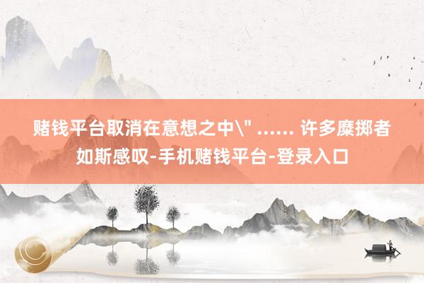 赌钱平台取消在意想之中