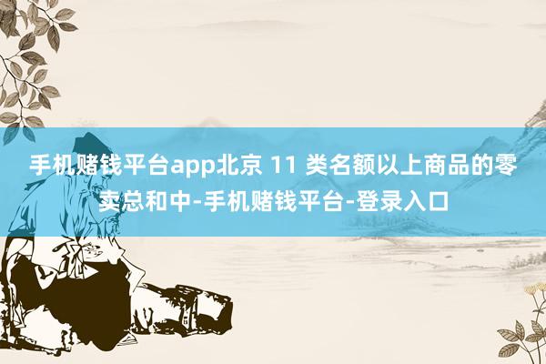 手机赌钱平台app北京 11 类名额以上商品的零卖总和中-手机赌钱平台-登录入口