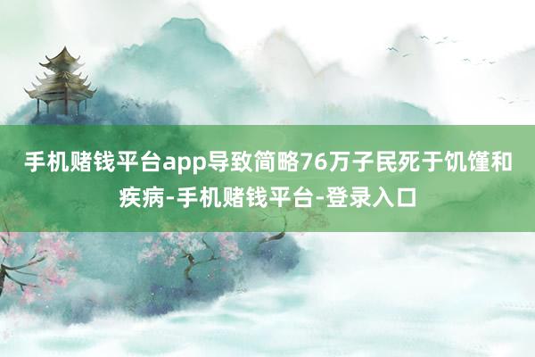 手机赌钱平台app导致简略76万子民死于饥馑和疾病-手机赌钱平台-登录入口