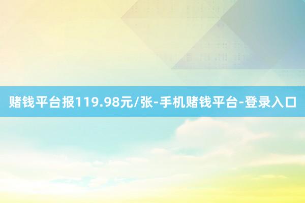 赌钱平台报119.98元/张-手机赌钱平台-登录入口