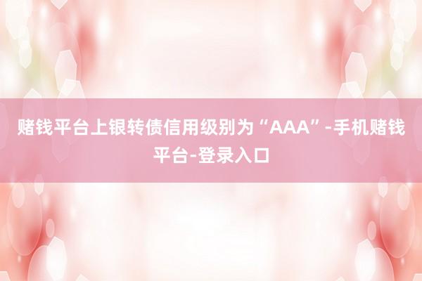 赌钱平台上银转债信用级别为“AAA”-手机赌钱平台-登录入口