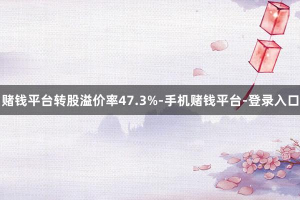赌钱平台转股溢价率47.3%-手机赌钱平台-登录入口
