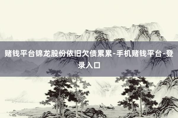 赌钱平台锦龙股份依旧欠债累累-手机赌钱平台-登录入口