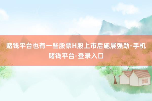 赌钱平台　　也有一些股票H股上市后施展强劲-手机赌钱平台-登录入口