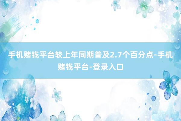 手机赌钱平台较上年同期普及2.7个百分点-手机赌钱平台-登录入口