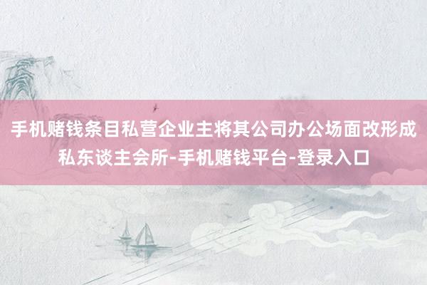 手机赌钱条目私营企业主将其公司办公场面改形成私东谈主会所-手机赌钱平台-登录入口