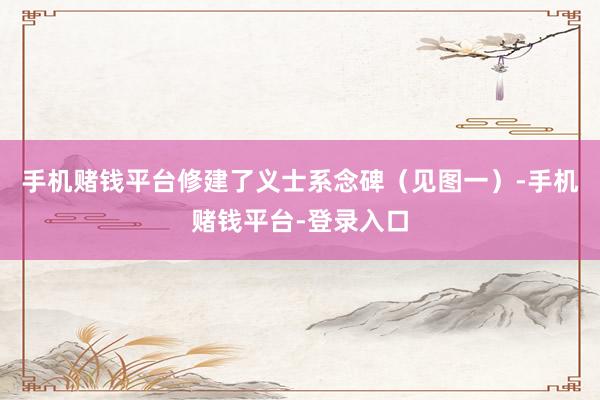 手机赌钱平台修建了义士系念碑（见图一）-手机赌钱平台-登录入口