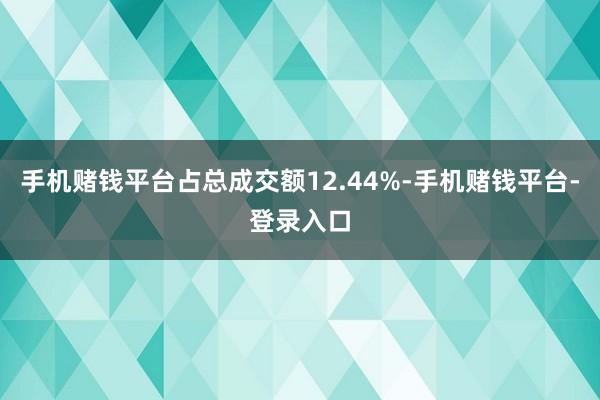 手机赌钱平台占总成交额12.44%-手机赌钱平台-登录入口