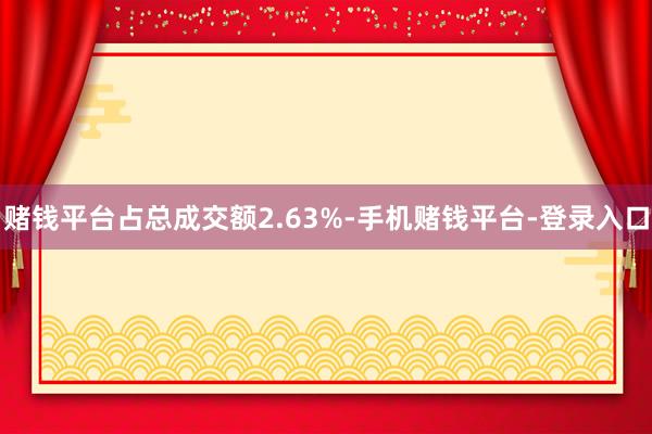 赌钱平台占总成交额2.63%-手机赌钱平台-登录入口