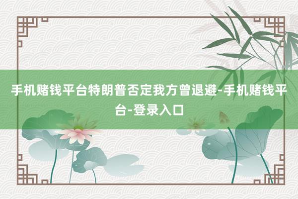 手机赌钱平台特朗普否定我方曾退避-手机赌钱平台-登录入口
