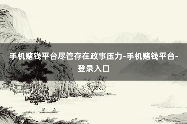 手机赌钱平台　　尽管存在政事压力-手机赌钱平台-登录入口