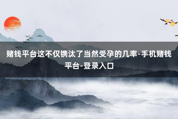 赌钱平台这不仅镌汰了当然受孕的几率-手机赌钱平台-登录入口