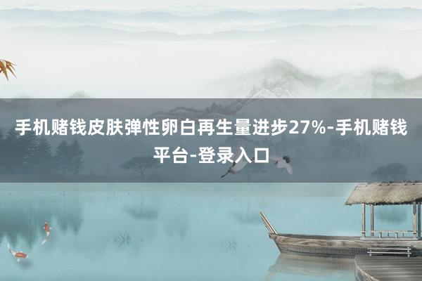 手机赌钱皮肤弹性卵白再生量进步27%-手机赌钱平台-登录入口