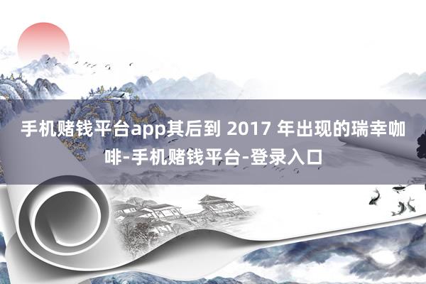 手机赌钱平台app其后到 2017 年出现的瑞幸咖啡-手机赌钱平台-登录入口