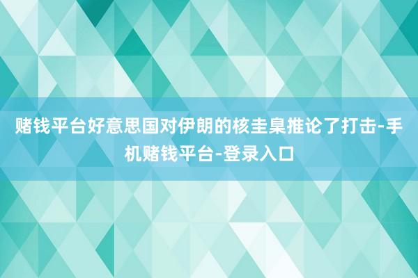 赌钱平台好意思国对伊朗的核圭臬推论了打击-手机赌钱平台-登录入口
