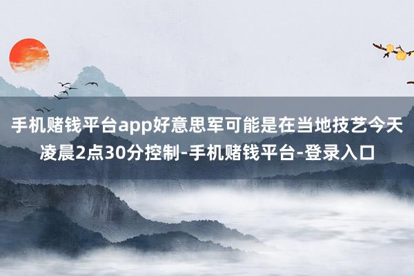 手机赌钱平台app好意思军可能是在当地技艺今天凌晨2点30分控制-手机赌钱平台-登录入口