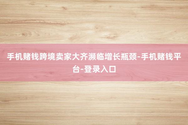 手机赌钱跨境卖家大齐濒临增长瓶颈-手机赌钱平台-登录入口