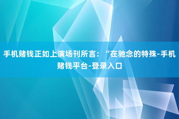 手机赌钱正如上演场刊所言：“在驰念的特殊-手机赌钱平台-登录入口