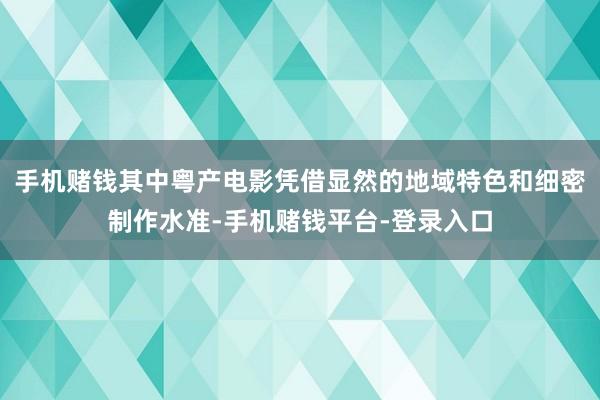 手机赌钱其中粤产电影凭借显然的地域特色和细密制作水准-手机赌钱平台-登录入口