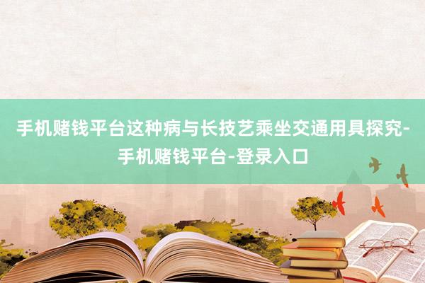 手机赌钱平台这种病与长技艺乘坐交通用具探究-手机赌钱平台-登录入口