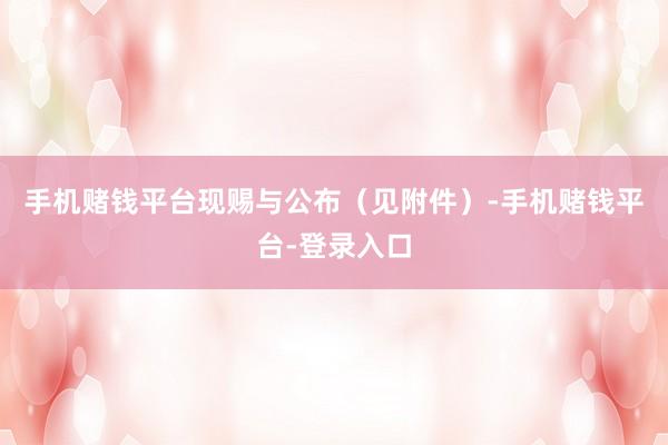 手机赌钱平台现赐与公布（见附件）-手机赌钱平台-登录入口