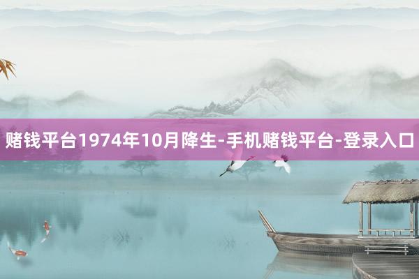 赌钱平台1974年10月降生-手机赌钱平台-登录入口