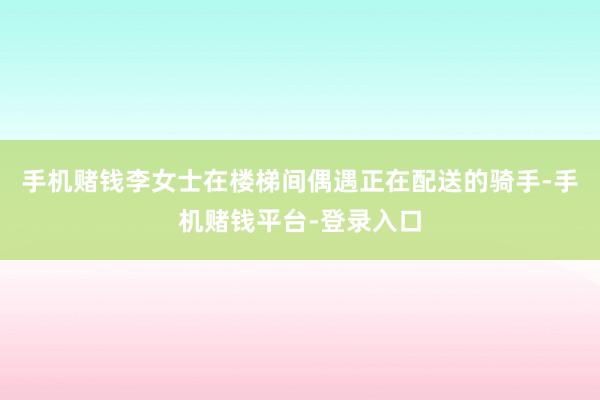 手机赌钱李女士在楼梯间偶遇正在配送的骑手-手机赌钱平台-登录入口