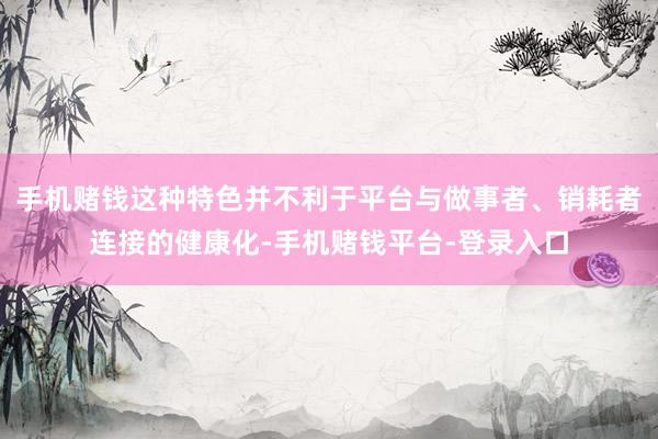 手机赌钱这种特色并不利于平台与做事者、销耗者连接的健康化-手机赌钱平台-登录入口