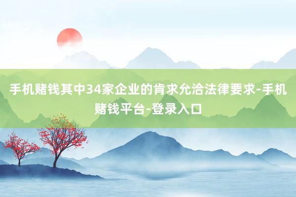 手机赌钱其中34家企业的肯求允洽法律要求-手机赌钱平台-登录入口