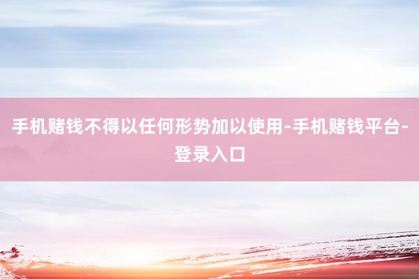 手机赌钱不得以任何形势加以使用-手机赌钱平台-登录入口