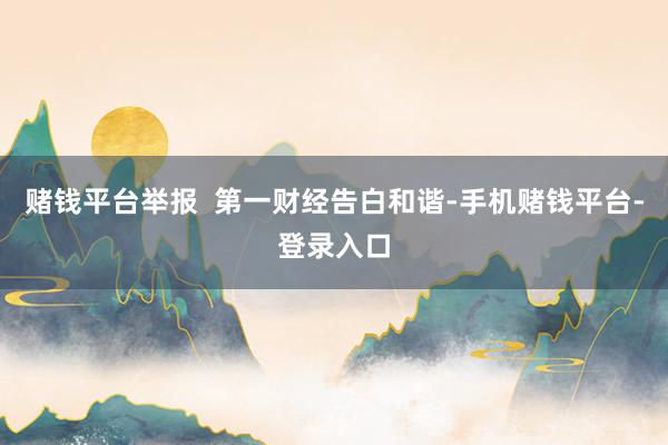 赌钱平台举报  第一财经告白和谐-手机赌钱平台-登录入口
