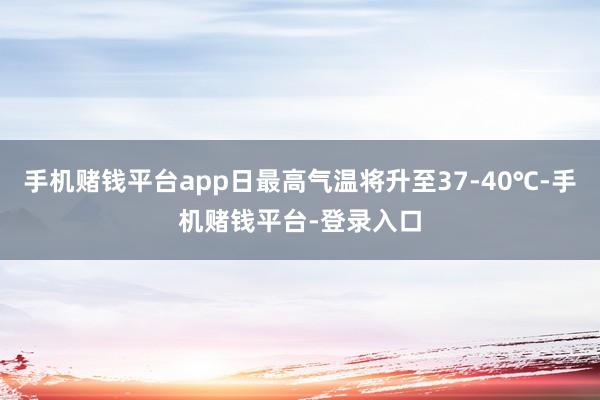 手机赌钱平台app日最高气温将升至37-40℃-手机赌钱平台-登录入口