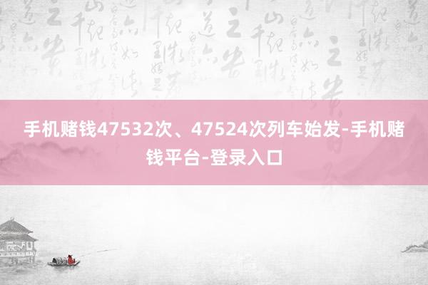 手机赌钱47532次、47524次列车始发-手机赌钱平台-登录入口