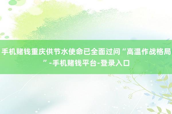 手机赌钱重庆供节水使命已全面过问“高温作战格局”-手机赌钱平台-登录入口