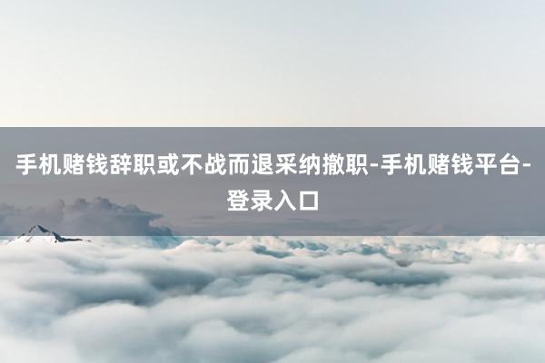 手机赌钱辞职或不战而退采纳撤职-手机赌钱平台-登录入口