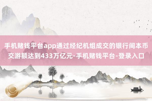 手机赌钱平台app通过经纪机组成交的银行间本币交游额达到433万亿元-手机赌钱平台-登录入口