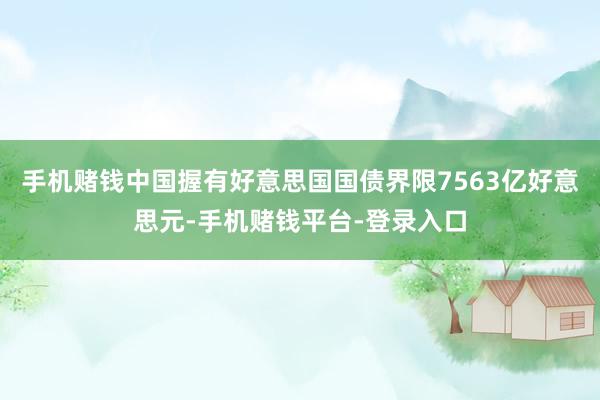 手机赌钱中国握有好意思国国债界限7563亿好意思元-手机赌钱平台-登录入口