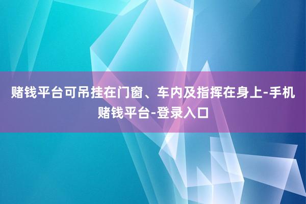赌钱平台可吊挂在门窗、车内及指挥在身上-手机赌钱平台-登录入口